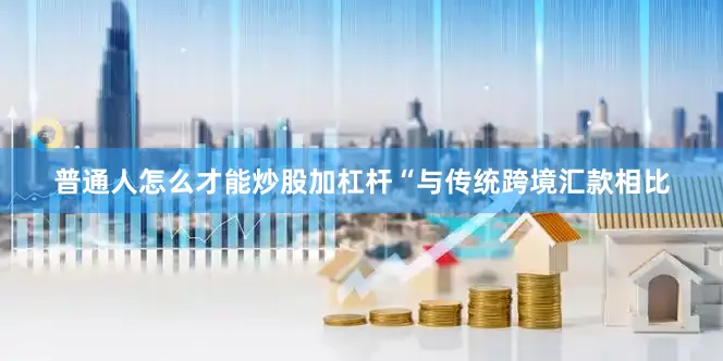 普通人怎么才能炒股加杠杆　　“与传统跨境汇款相比
