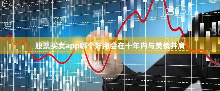 股票买卖app哪个好用会在十年内与美俄并肩