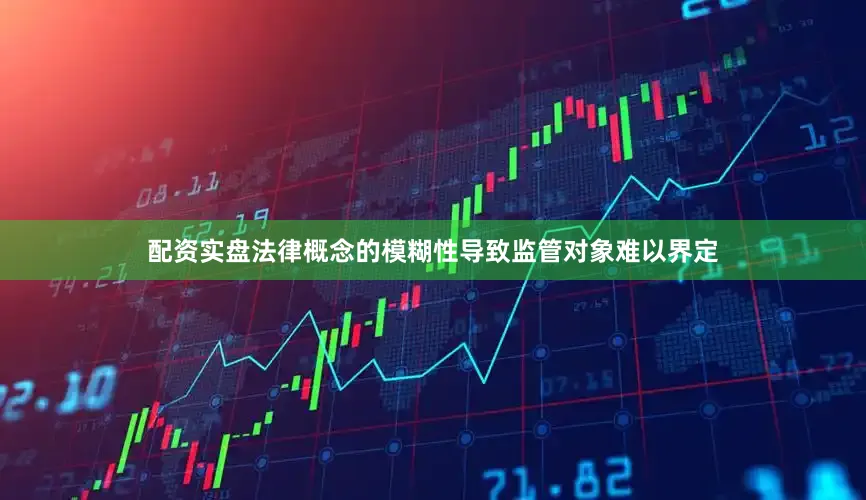 配资实盘法律概念的模糊性导致监管对象难以界定
