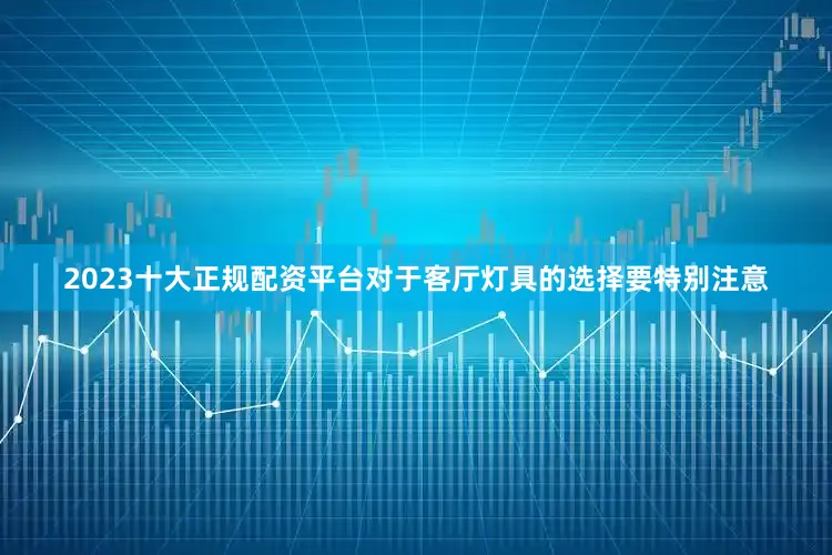 2023十大正规配资平台对于客厅灯具的选择要特别注意