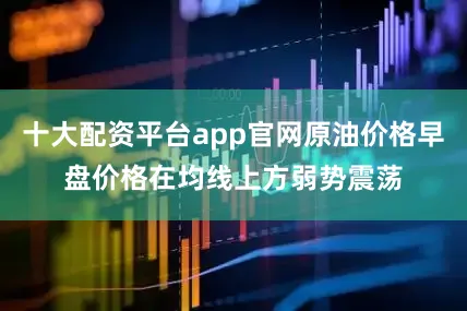 十大配资平台app官网原油价格早盘价格在均线上方弱势震荡