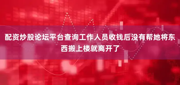 配资炒股论坛平台查询工作人员收钱后没有帮她将东西搬上楼就离开了