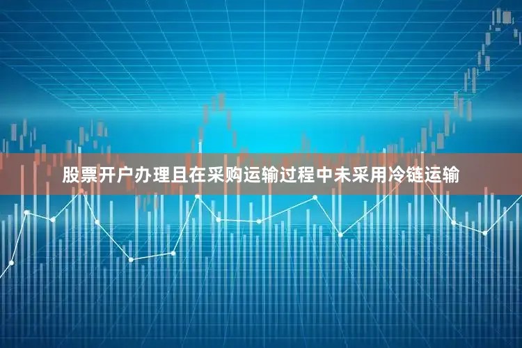 股票开户办理且在采购运输过程中未采用冷链运输