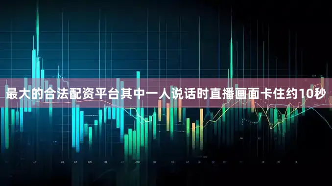 最大的合法配资平台其中一人说话时直播画面卡住约10秒