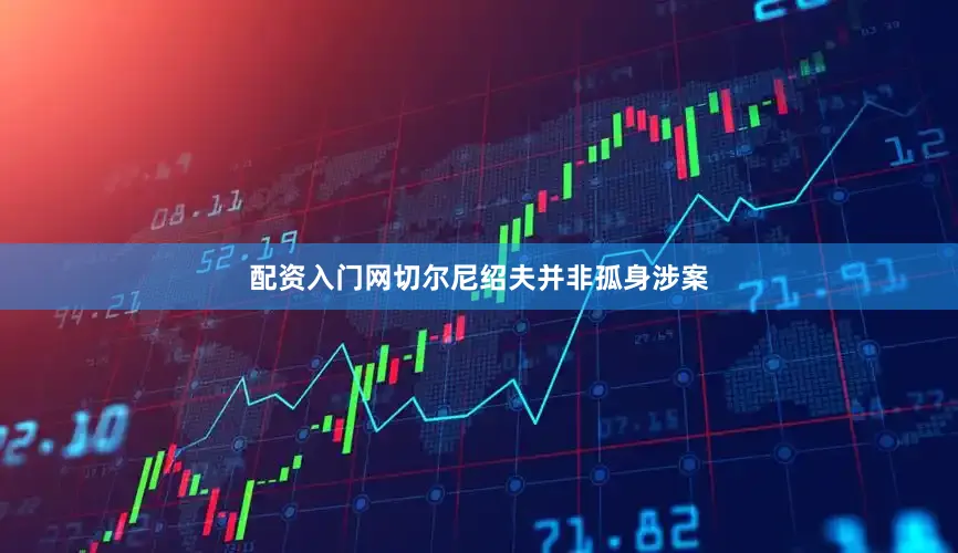 配资入门网切尔尼绍夫并非孤身涉案