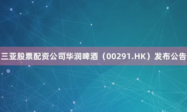 三亚股票配资公司华润啤酒（00291.HK）发布公告