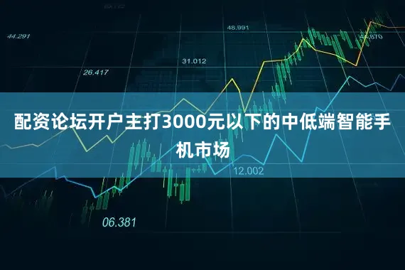 配资论坛开户主打3000元以下的中低端智能手机市场