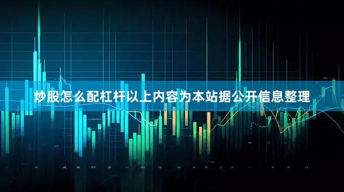 炒股怎么配杠杆以上内容为本站据公开信息整理