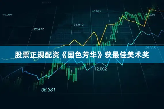 股票正规配资《国色芳华》获最佳美术奖