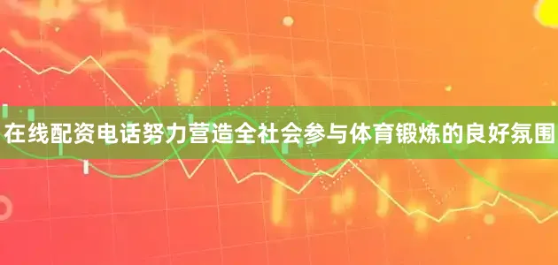 在线配资电话努力营造全社会参与体育锻炼的良好氛围
