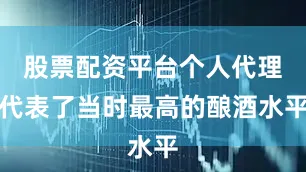 股票配资平台个人代理代表了当时最高的酿酒水平
