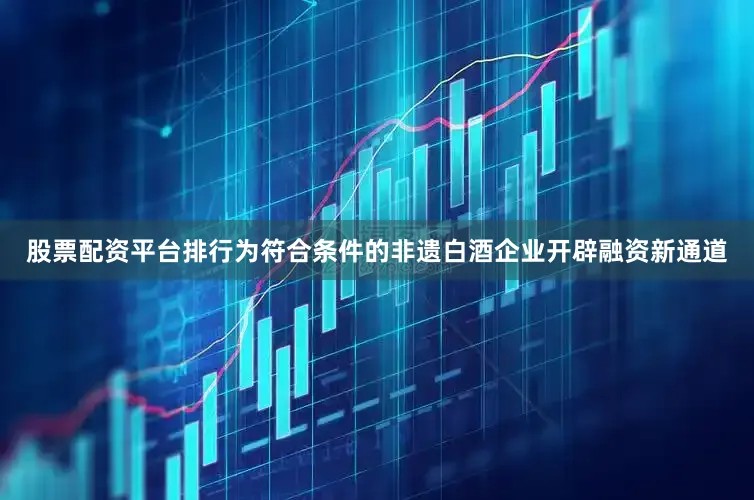 股票配资平台排行为符合条件的非遗白酒企业开辟融资新通道