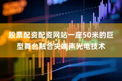 股票配资配资网站一座50米的巨型舞台融合尖端声光电技术