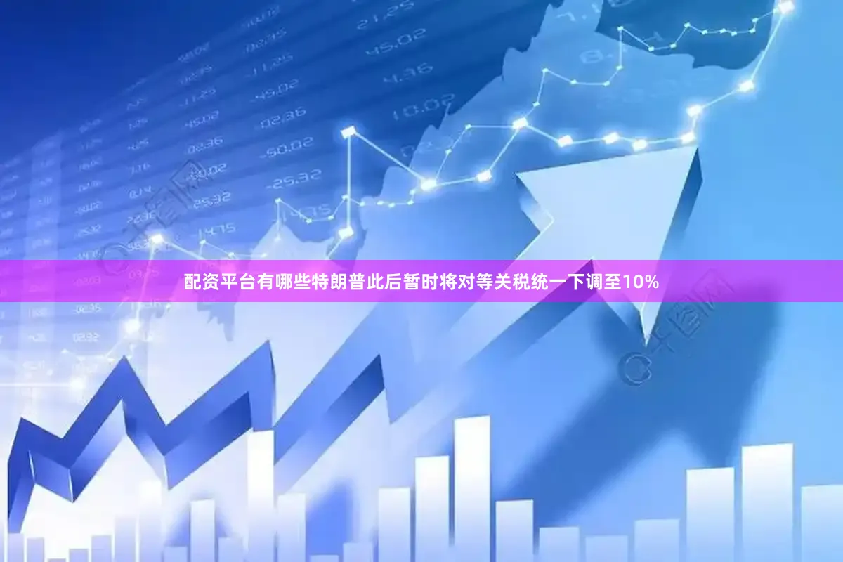 配资平台有哪些特朗普此后暂时将对等关税统一下调至10%