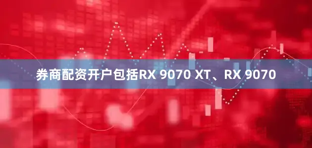 券商配资开户包括RX 9070 XT、RX 9070