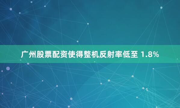 广州股票配资使得整机反射率低至 1.8%