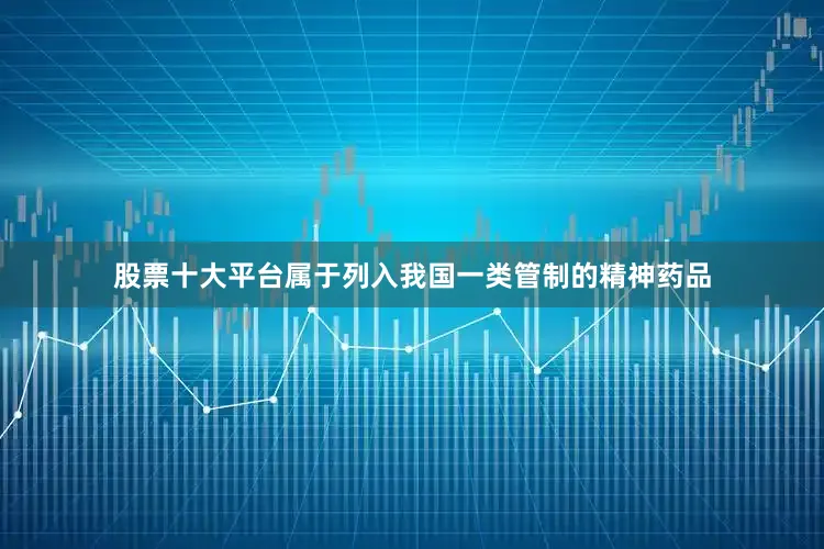 股票十大平台属于列入我国一类管制的精神药品