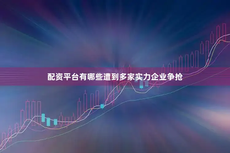 配资平台有哪些遭到多家实力企业争抢