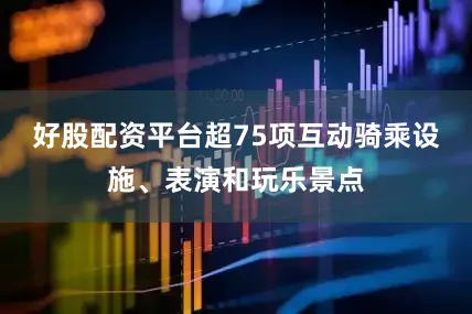 好股配资平台超75项互动骑乘设施、表演和玩乐景点