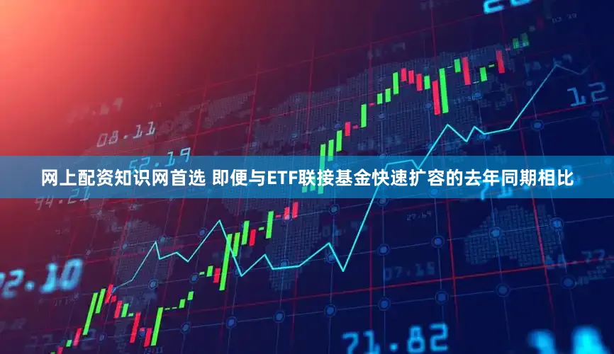网上配资知识网首选 即便与ETF联接基金快速扩容的去年同期相比