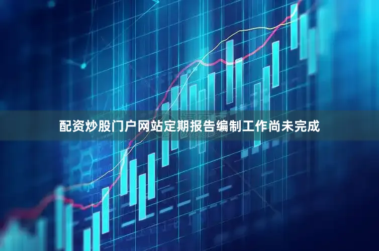 配资炒股门户网站定期报告编制工作尚未完成