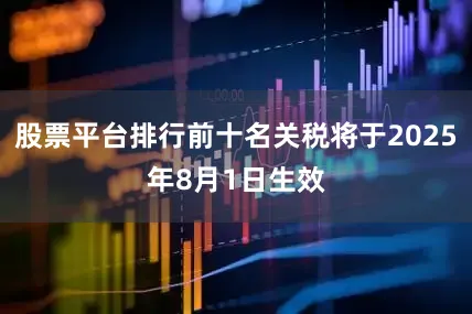 股票平台排行前十名关税将于2025年8月1日生效