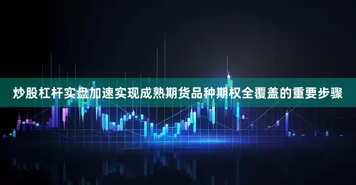 炒股杠杆实盘加速实现成熟期货品种期权全覆盖的重要步骤