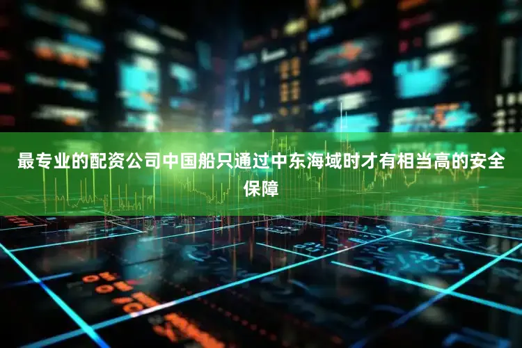 最专业的配资公司中国船只通过中东海域时才有相当高的安全保障