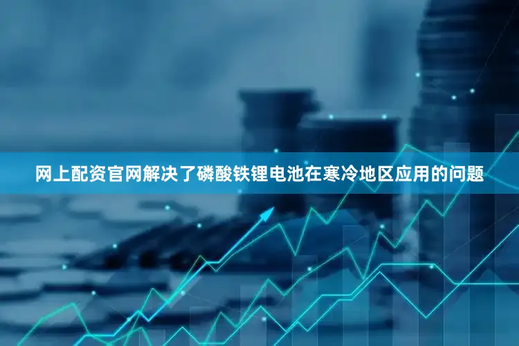 网上配资官网解决了磷酸铁锂电池在寒冷地区应用的问题