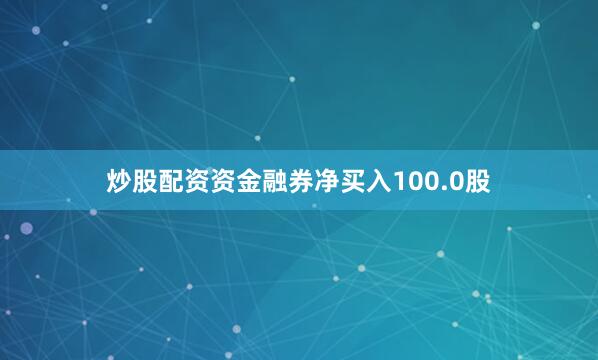 炒股配资资金融券净买入100.0股
