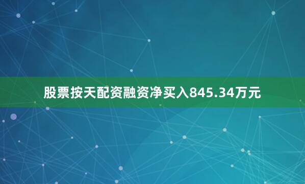 股票按天配资融资净买入845.34万元