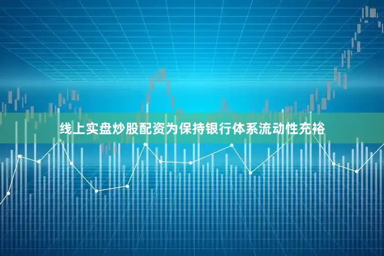 线上实盘炒股配资为保持银行体系流动性充裕