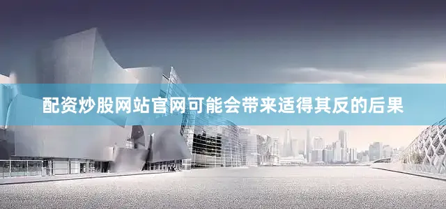 配资炒股网站官网可能会带来适得其反的后果