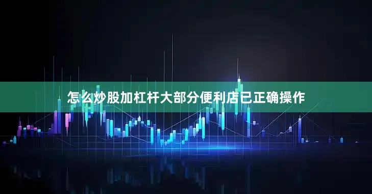 怎么炒股加杠杆大部分便利店已正确操作
