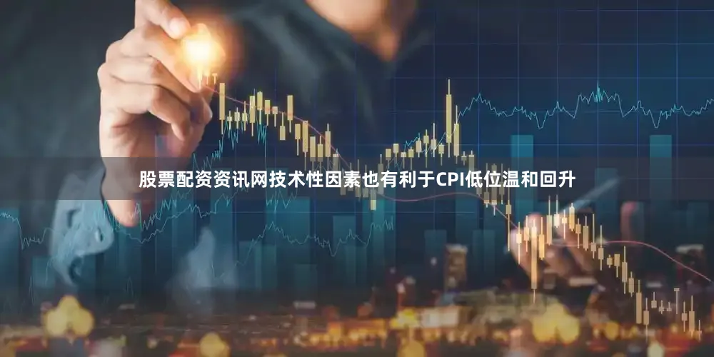 股票配资资讯网技术性因素也有利于CPI低位温和回升