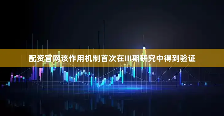 配资官网该作用机制首次在III期研究中得到验证