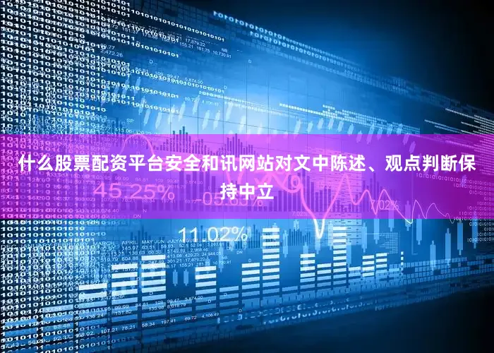 什么股票配资平台安全和讯网站对文中陈述、观点判断保持中立