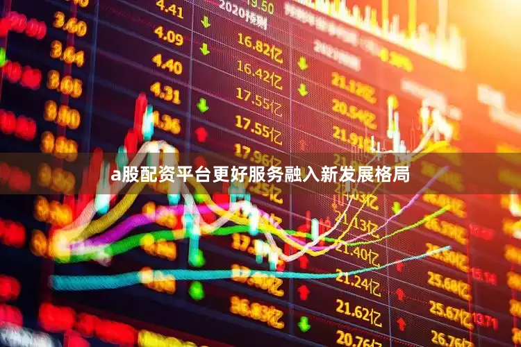 a股配资平台更好服务融入新发展格局