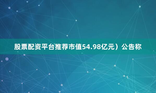 股票配资平台推荐市值54.98亿元）公告称