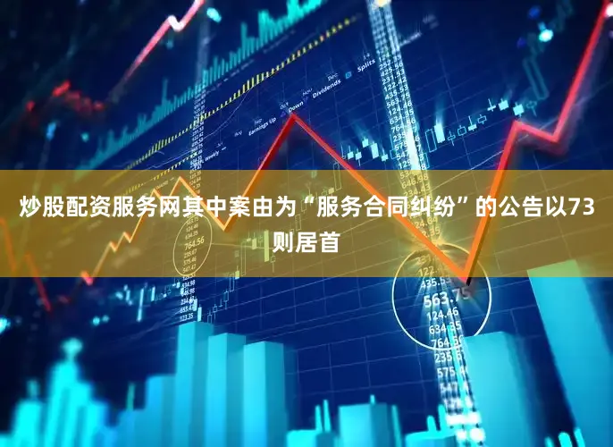 炒股配资服务网其中案由为“服务合同纠纷”的公告以73则居首