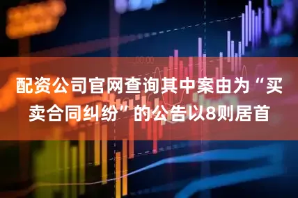 配资公司官网查询其中案由为“买卖合同纠纷”的公告以8则居首
