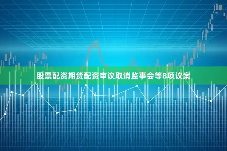 股票配资期货配资审议取消监事会等8项议案