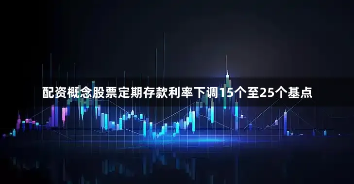 配资概念股票定期存款利率下调15个至25个基点