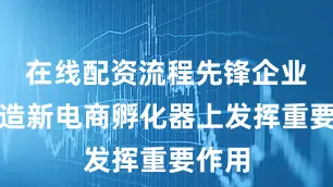 在线配资流程先锋企业在打造新电商孵化器上发挥重要作用