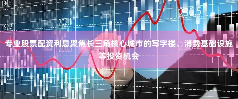 专业股票配资利息聚焦长三角核心城市的写字楼、消费基础设施等投资机会