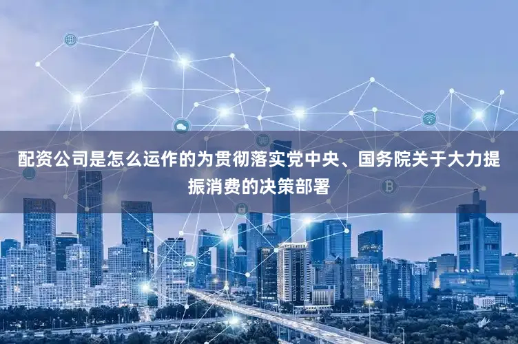 配资公司是怎么运作的为贯彻落实党中央、国务院关于大力提振消费的决策部署