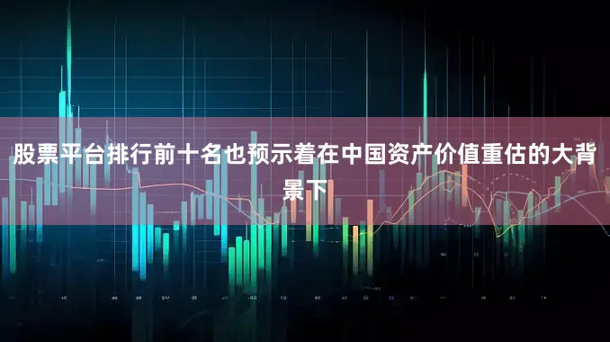 股票平台排行前十名也预示着在中国资产价值重估的大背景下