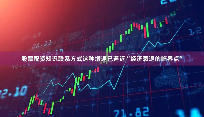 股票配资知识联系方式这种增速已逼近“经济衰退的临界点”