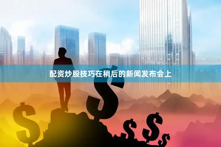 配资炒股技巧在稍后的新闻发布会上