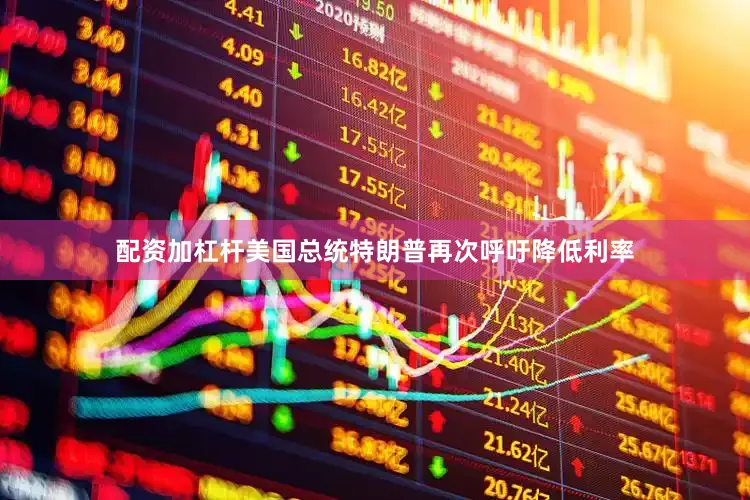 配资加杠杆美国总统特朗普再次呼吁降低利率